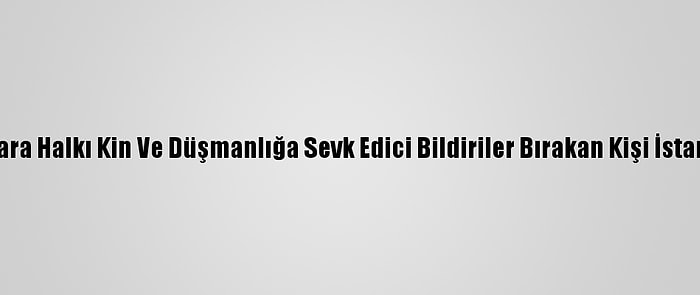 Ankara'da Sokaklara Halkı Kin Ve Düşmanlığa Sevk Edici Bildiriler Bırakan Kişi İstanbul'da Yakalandı