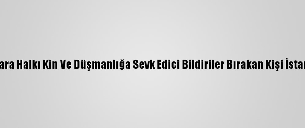 Ankara'da Sokaklara Halkı Kin Ve Düşmanlığa Sevk Edici Bildiriler Bırakan Kişi İstanbul'da Yakalandı