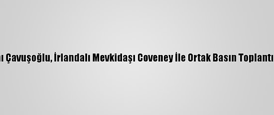 Dışişleri Bakanı Çavuşoğlu, İrlandalı Mevkidaşı Coveney İle Ortak Basın Toplantısında Konuştu: