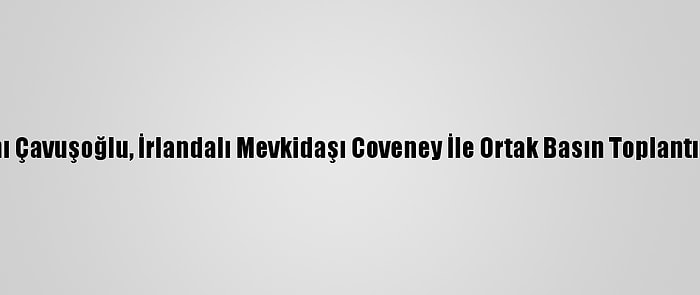 Dışişleri Bakanı Çavuşoğlu, İrlandalı Mevkidaşı Coveney İle Ortak Basın Toplantısında Konuştu: