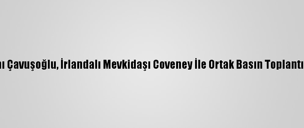 Dışişleri Bakanı Çavuşoğlu, İrlandalı Mevkidaşı Coveney İle Ortak Basın Toplantısında Konuştu: