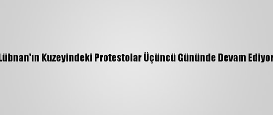 Lübnan'ın Kuzeyindeki Protestolar Üçüncü Gününde Devam Ediyor