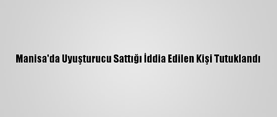 Manisa'da Uyuşturucu Sattığı İddia Edilen Kişi Tutuklandı