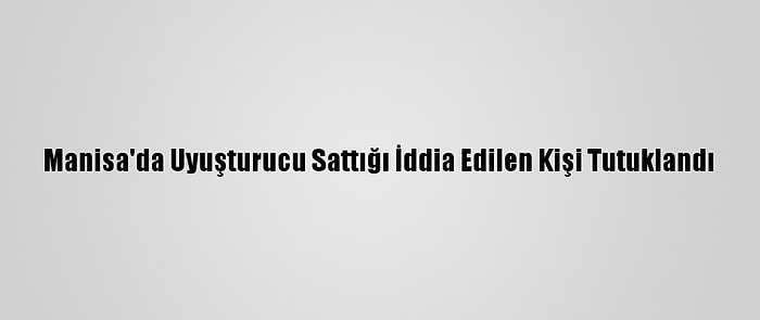 Manisa'da Uyuşturucu Sattığı İddia Edilen Kişi Tutuklandı