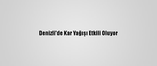 Denizli'de Kar Yağışı Etkili Oluyor