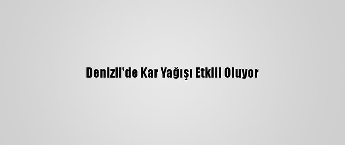 Denizli'de Kar Yağışı Etkili Oluyor