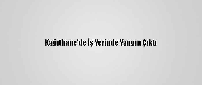 Kağıthane'de İş Yerinde Yangın Çıktı