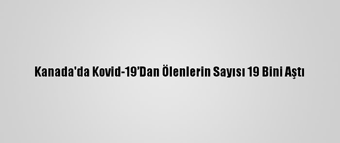 Kanada'da Kovid-19’Dan Ölenlerin Sayısı 19 Bini Aştı