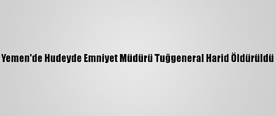 Yemen'de Hudeyde Emniyet Müdürü Tuğgeneral Harid Öldürüldü