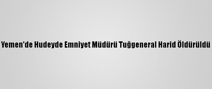 Yemen'de Hudeyde Emniyet Müdürü Tuğgeneral Harid Öldürüldü