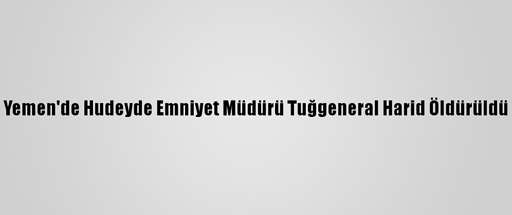 Yemen'de Hudeyde Emniyet Müdürü Tuğgeneral Harid Öldürüldü
