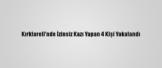 Kırklareli'nde İzinsiz Kazı Yapan 4 Kişi Yakalandı