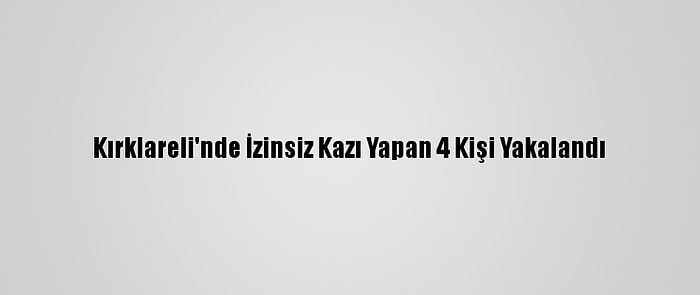 Kırklareli'nde İzinsiz Kazı Yapan 4 Kişi Yakalandı