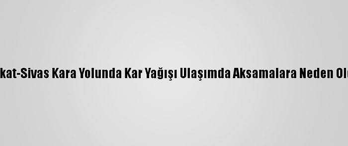 Tokat-Sivas Kara Yolunda Kar Yağışı Ulaşımda Aksamalara Neden Oldu