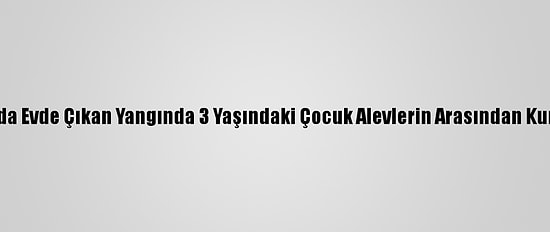Konya'da Evde Çıkan Yangında 3 Yaşındaki Çocuk Alevlerin Arasından Kurtarıldı