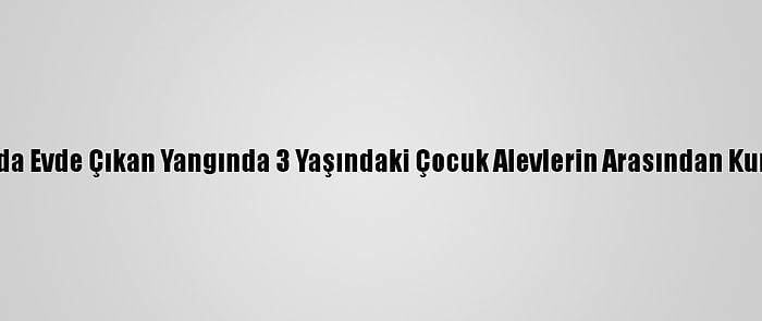 Konya'da Evde Çıkan Yangında 3 Yaşındaki Çocuk Alevlerin Arasından Kurtarıldı