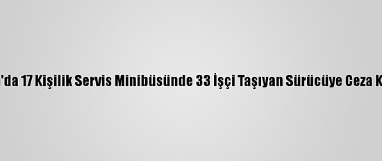 Adana'da 17 Kişilik Servis Minibüsünde 33 İşçi Taşıyan Sürücüye Ceza Kesildi