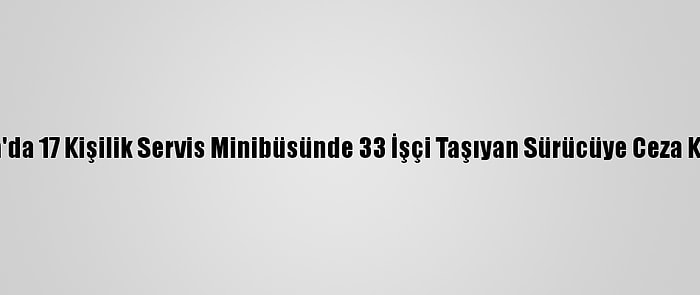 Adana'da 17 Kişilik Servis Minibüsünde 33 İşçi Taşıyan Sürücüye Ceza Kesildi