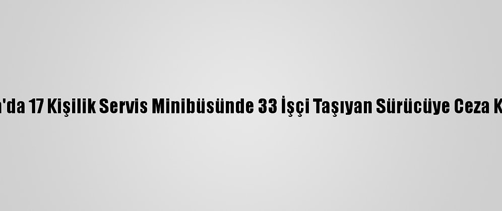 Adana'da 17 Kişilik Servis Minibüsünde 33 İşçi Taşıyan Sürücüye Ceza Kesildi