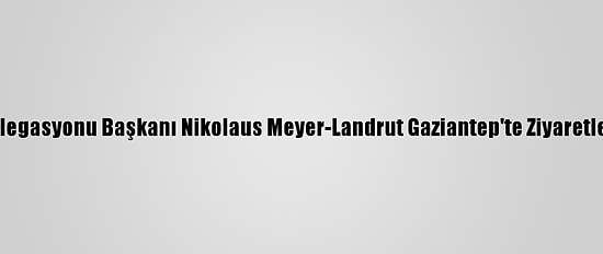 AB Türkiye Delegasyonu Başkanı Nikolaus Meyer-Landrut Gaziantep'te Ziyaretlerde Bulundu: