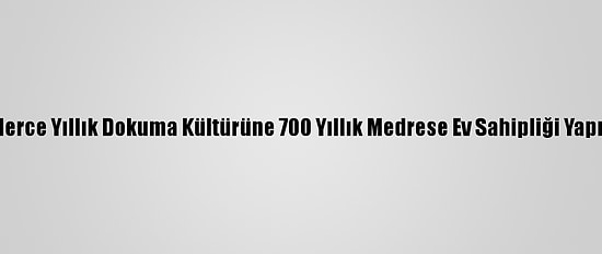 Yüzlerce Yıllık Dokuma Kültürüne 700 Yıllık Medrese Ev Sahipliği Yapıyor