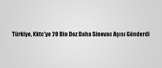 Türkiye, Kktc'ye 20 Bin Doz Daha Sinovac Aşısı Gönderdi