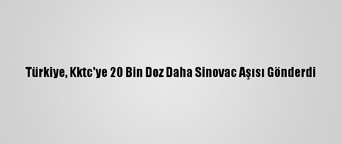 Türkiye, Kktc'ye 20 Bin Doz Daha Sinovac Aşısı Gönderdi