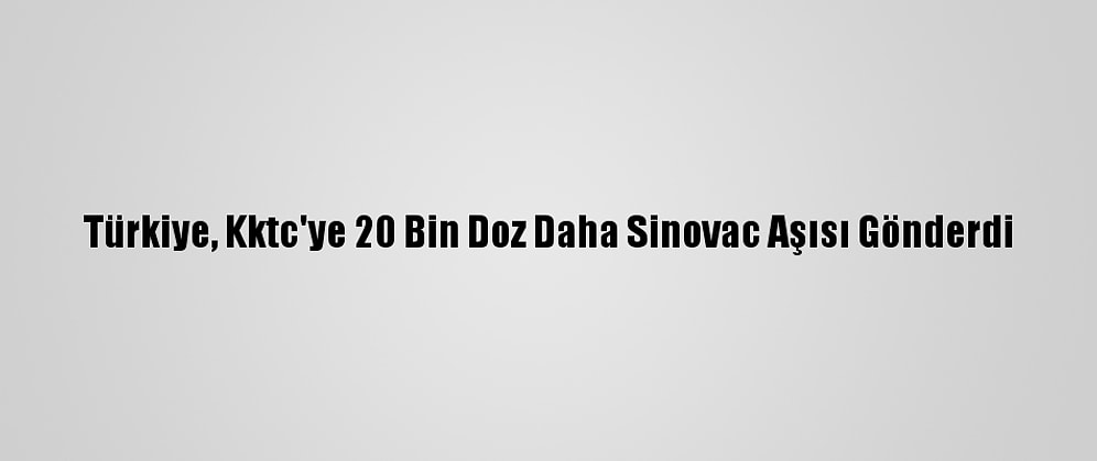 Türkiye, Kktc'ye 20 Bin Doz Daha Sinovac Aşısı Gönderdi
