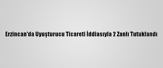 Erzincan'da Uyuşturucu Ticareti İddiasıyla 2 Zanlı Tutuklandı