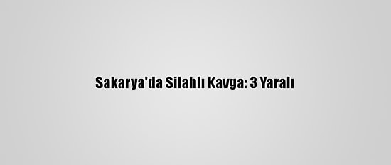 Sakarya'da Silahlı Kavga: 3 Yaralı