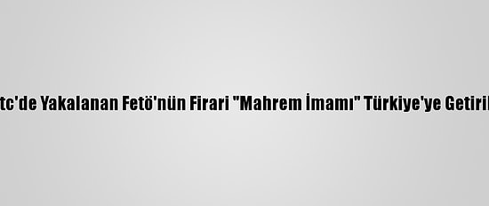 Kktc'de Yakalanan Fetö'nün Firari "Mahrem İmamı" Türkiye'ye Getirildi