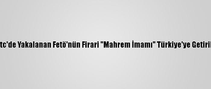 Kktc'de Yakalanan Fetö'nün Firari "Mahrem İmamı" Türkiye'ye Getirildi