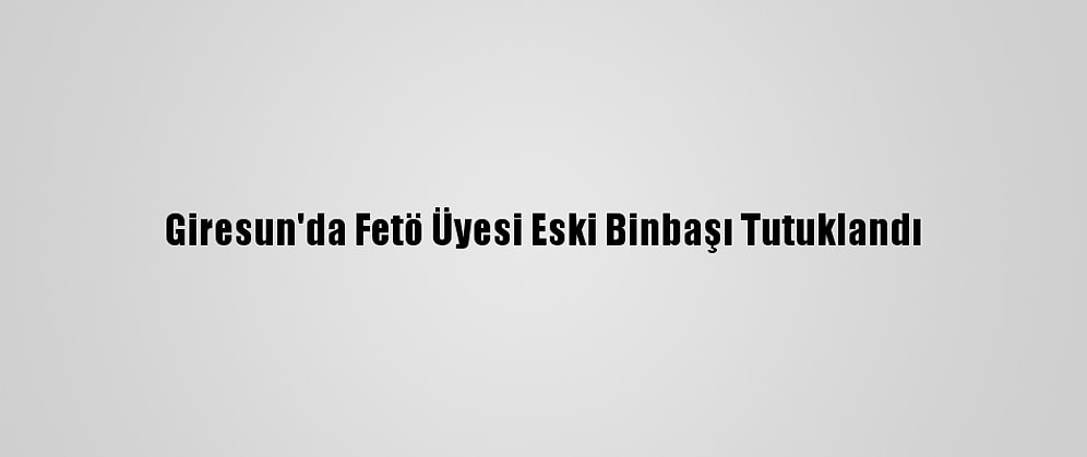 Giresun'da Fetö Üyesi Eski Binbaşı Tutuklandı