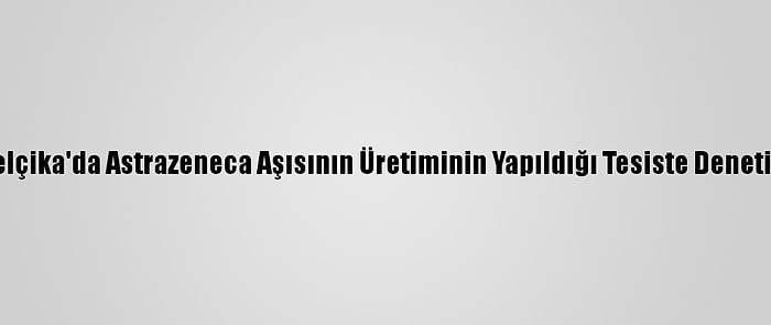 Belçika'da Astrazeneca Aşısının Üretiminin Yapıldığı Tesiste Denetim