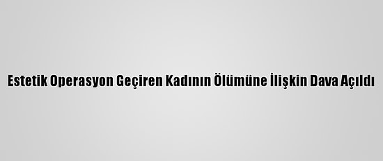 Estetik Operasyon Geçiren Kadının Ölümüne İlişkin Dava Açıldı