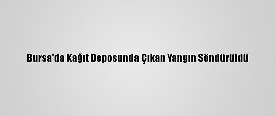 Bursa'da Kağıt Deposunda Çıkan Yangın Söndürüldü