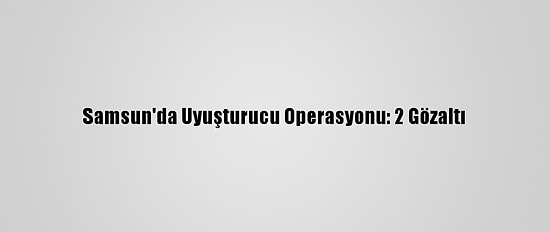 Samsun'da Uyuşturucu Operasyonu: 2 Gözaltı