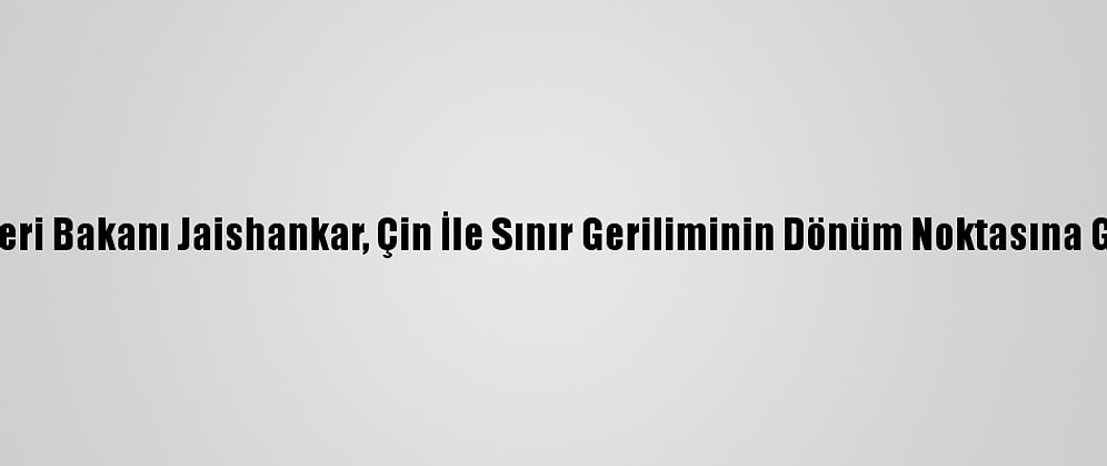 Hindistan Dışişleri Bakanı Jaishankar, Çin İle Sınır Geriliminin Dönüm Noktasına Geldiğini Söyledi