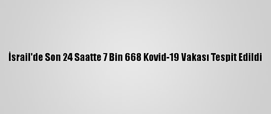 İsrail'de Son 24 Saatte 7 Bin 668 Kovid-19 Vakası Tespit Edildi