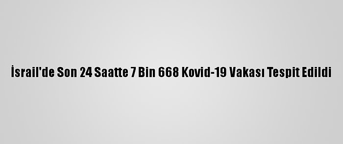 İsrail'de Son 24 Saatte 7 Bin 668 Kovid-19 Vakası Tespit Edildi