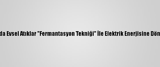 Çorum'da Evsel Atıklar "Fermantasyon Tekniği" İle Elektrik Enerjisine Dönüşecek