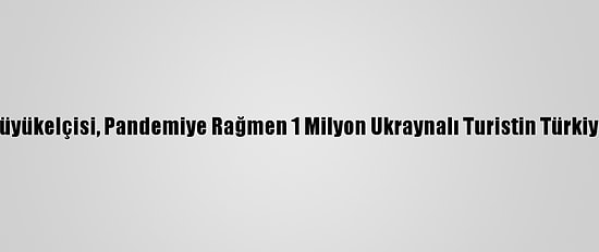 Ukrayna'nın Ankara Büyükelçisi, Pandemiye Rağmen 1 Milyon Ukraynalı Turistin Türkiye'ye Geldiğini Belirtti