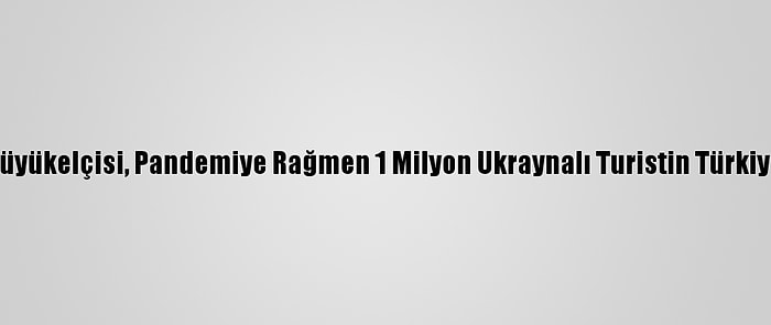 Ukrayna'nın Ankara Büyükelçisi, Pandemiye Rağmen 1 Milyon Ukraynalı Turistin Türkiye'ye Geldiğini Belirtti