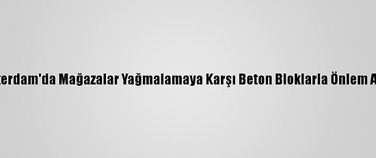 Amsterdam'da Mağazalar Yağmalamaya Karşı Beton Bloklarla Önlem Alıyor
