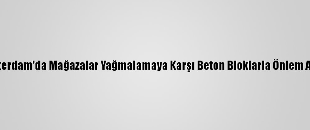 Amsterdam'da Mağazalar Yağmalamaya Karşı Beton Bloklarla Önlem Alıyor