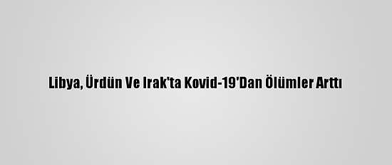Libya, Ürdün Ve Irak'ta Kovid-19'Dan Ölümler Arttı