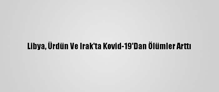 Libya, Ürdün Ve Irak'ta Kovid-19'Dan Ölümler Arttı