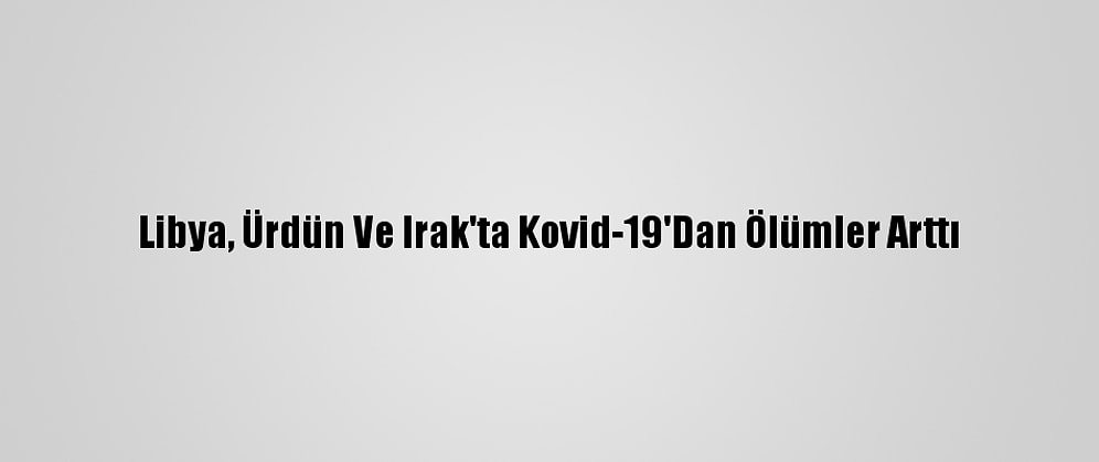 Libya, Ürdün Ve Irak'ta Kovid-19'Dan Ölümler Arttı