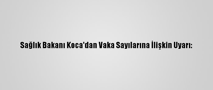 Sağlık Bakanı Koca'dan Vaka Sayılarına İlişkin Uyarı: