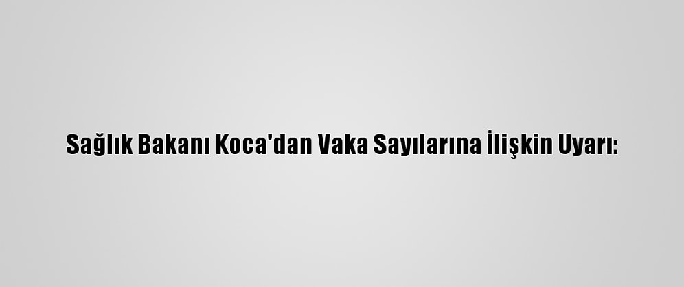 Sağlık Bakanı Koca'dan Vaka Sayılarına İlişkin Uyarı: